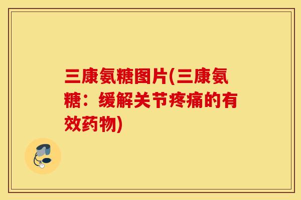 三康氨糖图片(三康氨糖：缓解关节疼痛的有效药物)