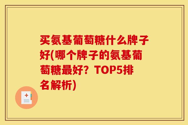 买氨基葡萄糖什么牌子好(哪个牌子的氨基葡萄糖最好？TOP5排名解析)