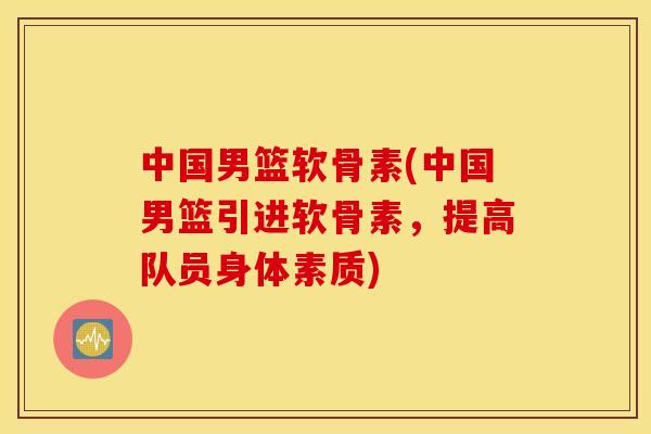 中国男篮软骨素(中国男篮引进软骨素，提高队员身体素质)