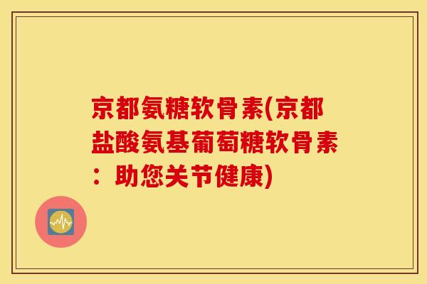 京都氨糖软骨素(京都盐酸氨基葡萄糖软骨素：助您关节健康)