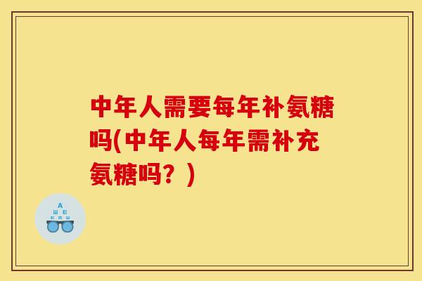 中年人需要每年补氨糖吗(中年人每年需补充氨糖吗？)