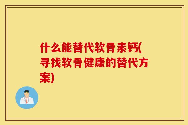 什么能替代软骨素钙(寻找软骨健康的替代方案) 什么能替代软骨素钙(寻找软骨健康的替代方案)