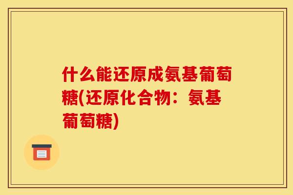 什么能还原成氨基葡萄糖(还原化合物：氨基葡萄糖)