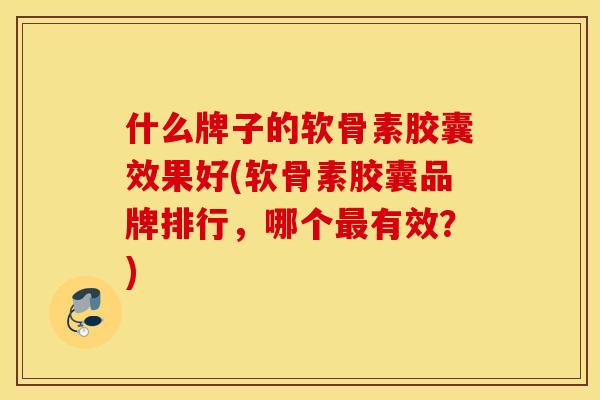 什么牌子的软骨素胶囊效果好(软骨素胶囊品牌排行,哪个最有效?) 什么牌子的软骨素胶囊效果好(软骨素胶囊品牌排行,哪个最有效?)