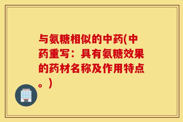 与氨糖相似的中药(中药重写：具有氨糖效果的药材名称及作用特点。)