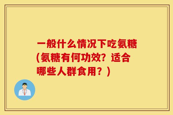 一般什么情况下吃氨糖(氨糖有何功效？适合哪些人群食用？)