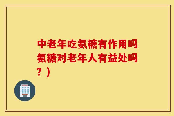 中老年吃氨糖有作用吗氨糖对老年人有益处吗？)