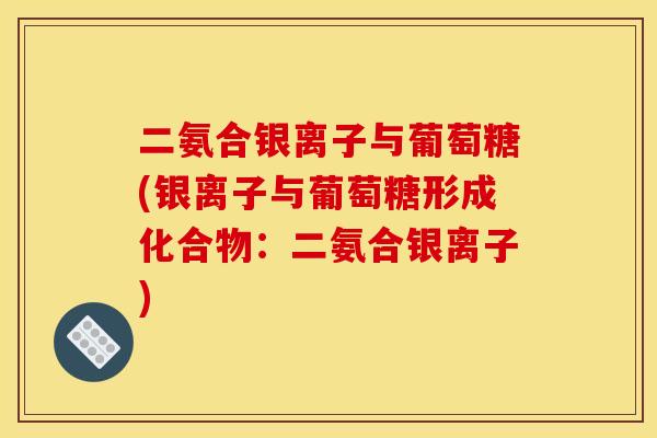 二氨合银离子与葡萄糖(银离子与葡萄糖形成化合物：二氨合银离子)