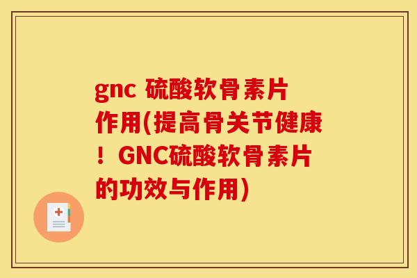 gnc 硫酸软骨素片作用(提高骨关节健康!GNC硫酸软骨素片的功效与作用) gnc 硫酸软骨素片作用(提高骨关节健康!GNC硫酸软骨素片的功效与作用)