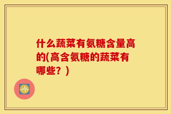 什么蔬菜有氨糖含量高的(高含氨糖的蔬菜有哪些？)