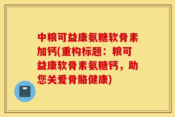 中粮可益康氨糖软骨素加钙(重构标题：粮可益康软骨素氨糖钙，助您关爱骨骼健康)