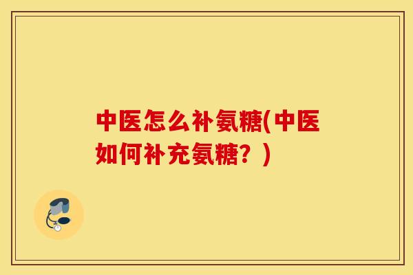 中医怎么补氨糖(中医如何补充氨糖？)