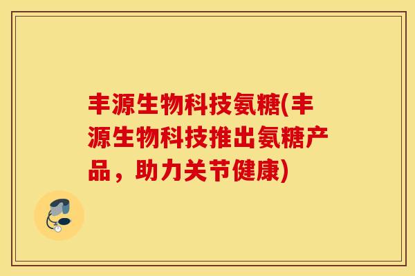 丰源生物科技氨糖(丰源生物科技推出氨糖产品，助力关节健康)
