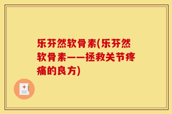 乐芬然软骨素(乐芬然软骨素——拯救关节疼痛的良方)