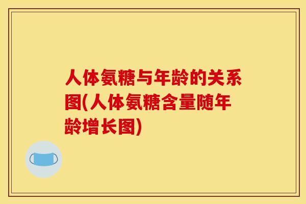 人体氨糖与年龄的关系图(人体氨糖含量随年龄增长图)