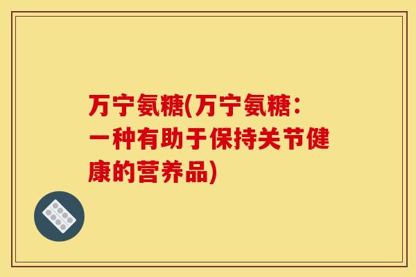 万宁氨糖(万宁氨糖:一种有助于保持关节健康的营养品) 万宁氨糖(万宁氨糖:一种有助于保持关节健康的营养品)