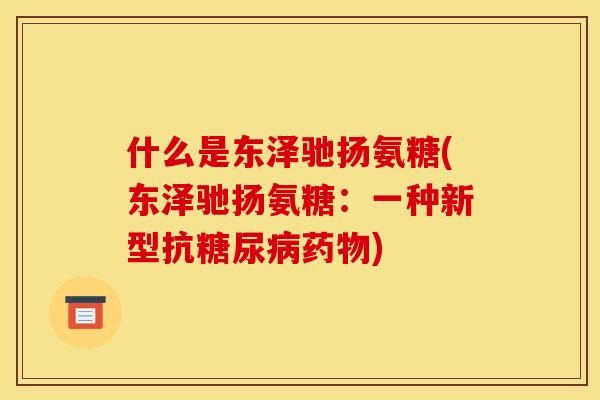 什么是东泽驰扬氨糖(东泽驰扬氨糖：一种新型抗糖尿病药物)