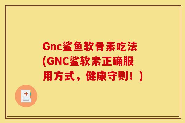 Gnc鲨鱼软骨素吃法(GNC鲨软素正确服用方式，健康守则！)