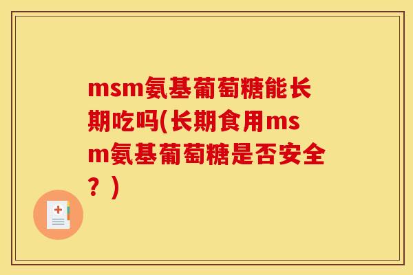 msm氨基葡萄糖能长期吃吗(长期食用msm氨基葡萄糖是否安全？)