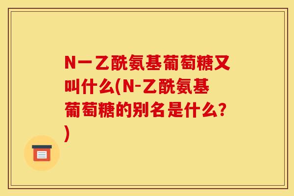 N一乙酰氨基葡萄糖又叫什么(N-乙酰氨基葡萄糖的别名是什么？)