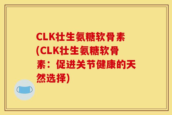 CLK壮生氨糖软骨素(CLK壮生氨糖软骨素:促进关节健康的天然选择) CLK壮生氨糖软骨素(CLK壮生氨糖软骨素:促进关节健康的天然选择)