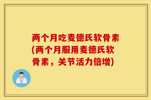 两个月吃麦德氏软骨素(两个月服用麦德氏软骨素，关节活力倍增)