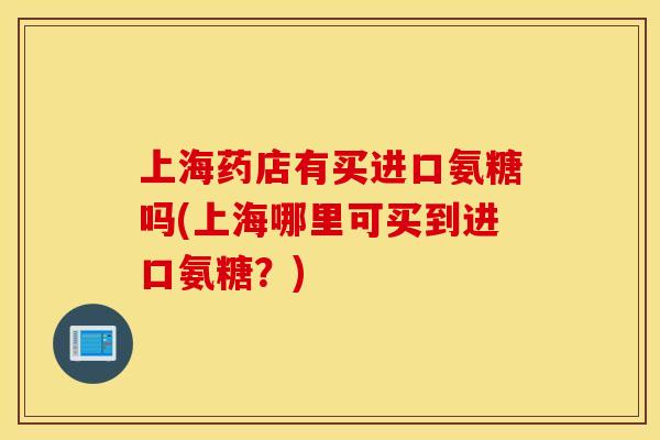 上海药店有买进口氨糖吗(上海哪里可买到进口氨糖？)