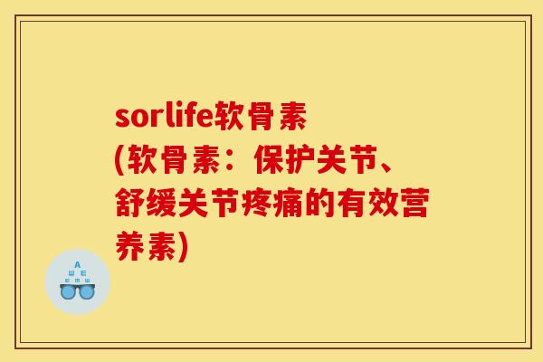 sorlife软骨素(软骨素：保护关节、舒缓关节疼痛的有效营养素)
