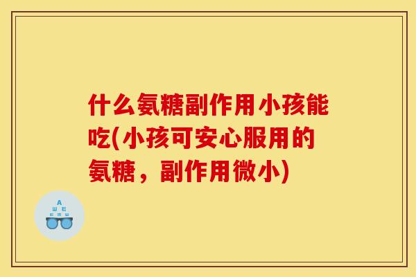 什么氨糖副作用小孩能吃(小孩可安心服用的氨糖,副作用微小) 什么氨糖副作用小孩能吃(小孩可安心服用的氨糖,副作用微小)