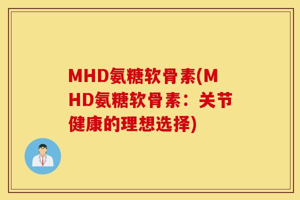 MHD氨糖软骨素(MHD氨糖软骨素：关节健康的理想选择)