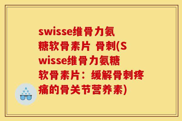 swisse维骨力氨糖软骨素片 骨刺(Swisse维骨力氨糖软骨素片：缓解骨刺疼痛的骨关节营养素)