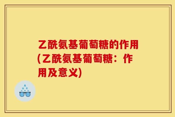 乙酰氨基葡萄糖的作用(乙酰氨基葡萄糖：作用及意义)