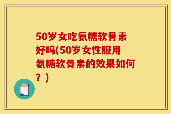 50岁女吃氨糖软骨素好吗(50岁女性服用氨糖软骨素的效果如何？)