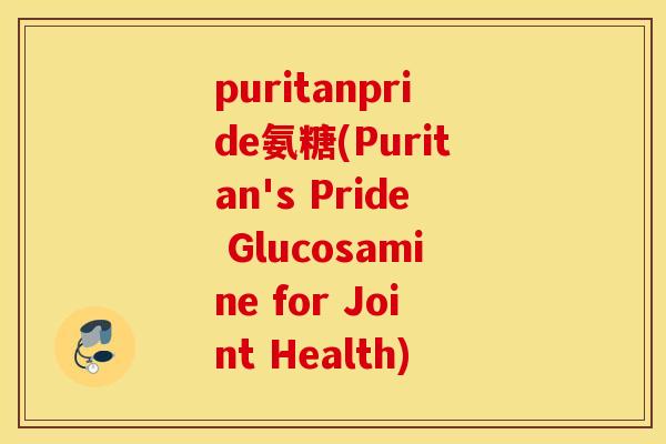 puritanpride氨糖(Puritan's Pride Glucosamine for Joint Health)