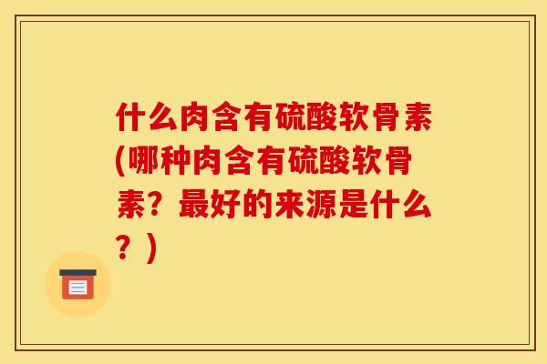 什么肉含有硫酸软骨素(哪种肉含有硫酸软骨素？最好的来源是什么？)