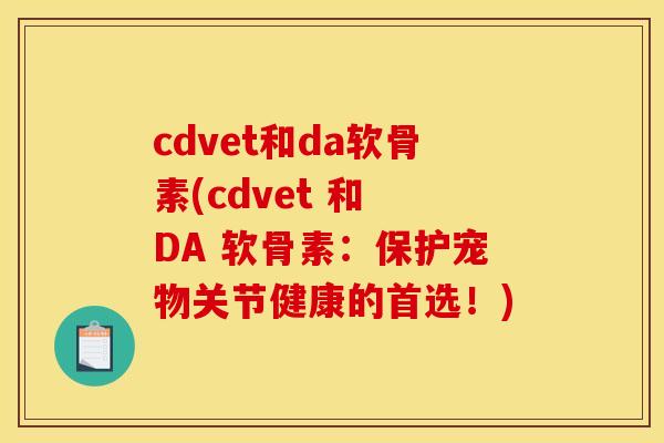 cdvet和da软骨素(cdvet 和 DA 软骨素：保护宠物关节健康的首选！)