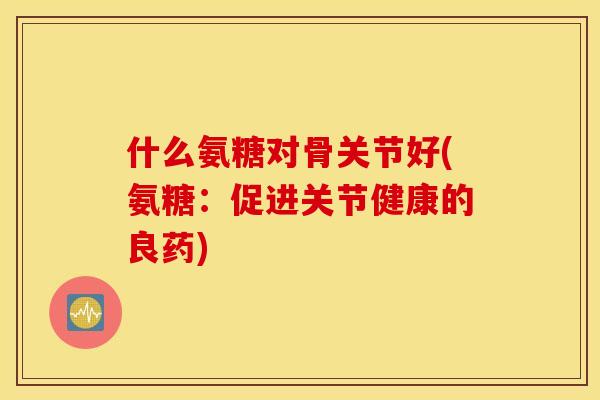 什么氨糖对骨关节好(氨糖：促进关节健康的良药)