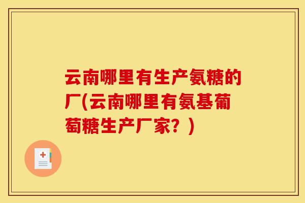 云南哪里有生产氨糖的厂(云南哪里有氨基葡萄糖生产厂家？)