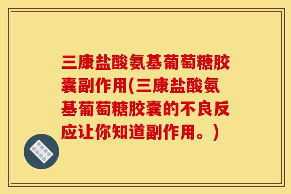 三康盐酸氨基葡萄糖胶囊副作用(三康盐酸氨基葡萄糖胶囊的不良反应让你知道副作用。)