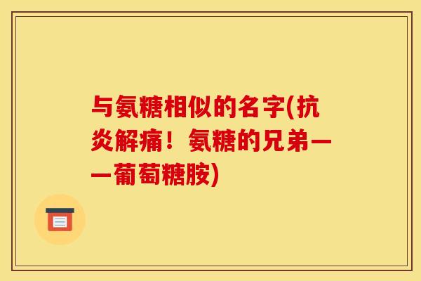 与氨糖相似的名字(抗炎解痛！氨糖的兄弟——葡萄糖胺)