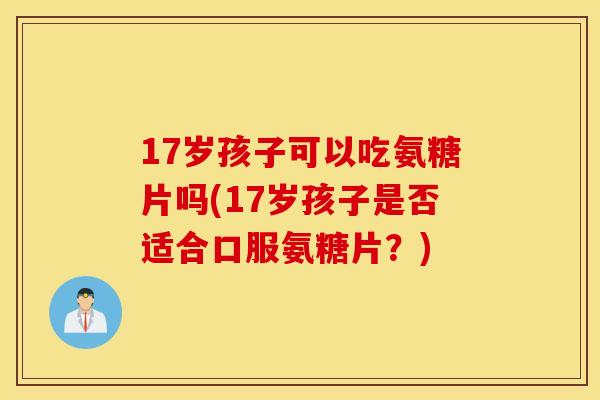 17岁孩子可以吃氨糖片吗(17岁孩子是否适合口服氨糖片？)