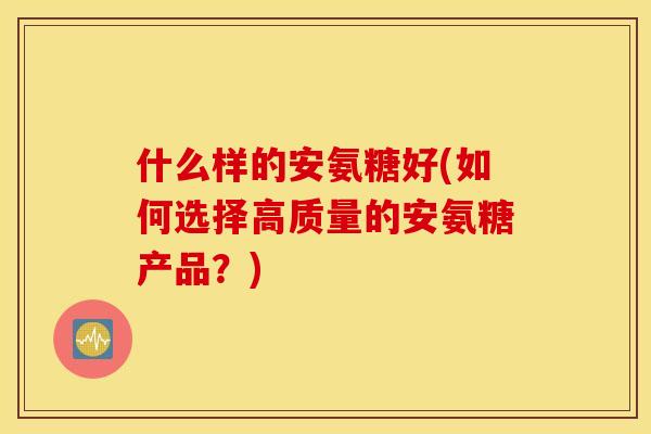 什么样的安氨糖好(如何选择高质量的安氨糖产品？)