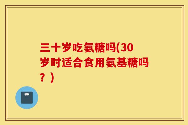 三十岁吃氨糖吗(30岁时适合食用氨基糖吗？)