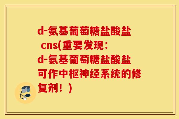 d-氨基葡萄糖盐酸盐 cns(重要发现：d-氨基葡萄糖盐酸盐可作中枢神经系统的修复剂！)