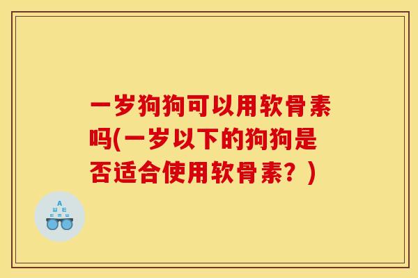 一岁狗狗可以用软骨素吗(一岁以下的狗狗是否适合使用软骨素?) 一岁狗狗可以用软骨素吗(一岁以下的狗狗是否适合使用软骨素?)