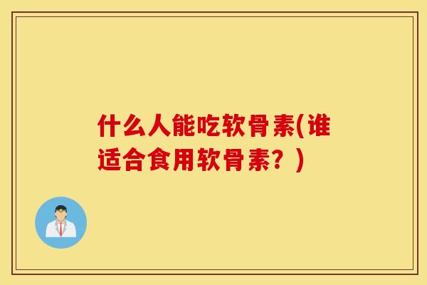 什么人能吃软骨素(谁适合食用软骨素？)