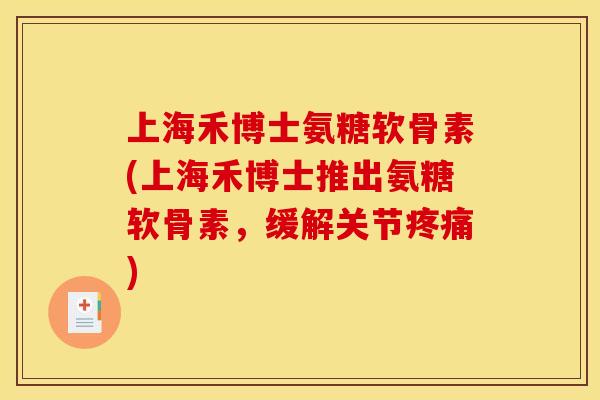 上海禾博士氨糖软骨素(上海禾博士推出氨糖软骨素，缓解关节疼痛)