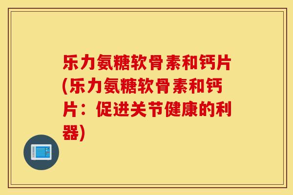 乐力氨糖软骨素和钙片(乐力氨糖软骨素和钙片：促进关节健康的利器)