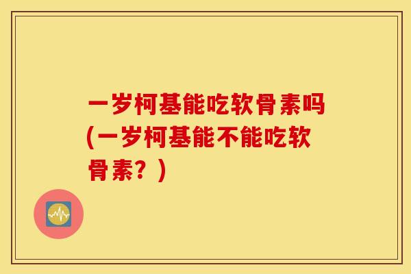 一岁柯基能吃软骨素吗(一岁柯基能不能吃软骨素？)