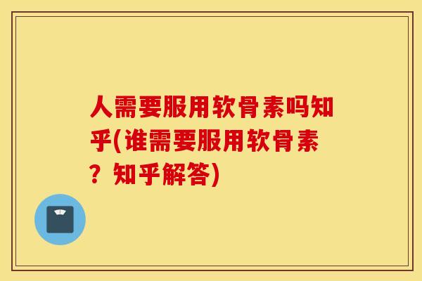 人需要服用软骨素吗知乎(谁需要服用软骨素？知乎解答)
